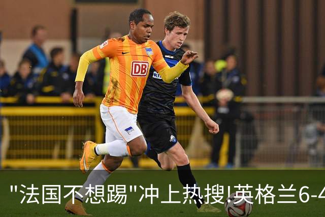"法国不想踢"冲上热搜!英格兰6-4战胜法国获季军