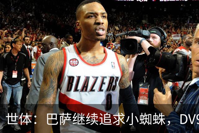 世体：巴萨继续追求小蜘蛛，DV9和阿斯拉尼接受自己无法加盟巴萨