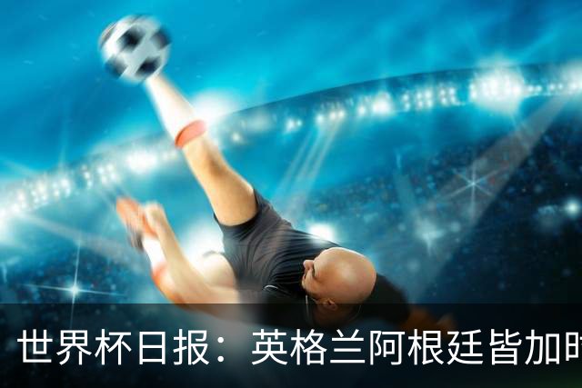 世界杯日报：英格兰阿根廷皆加时过关 南非国脚自杀离世