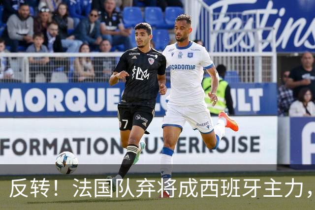 反转！法国队弃将成西班牙主力，夺世界杯+欧洲杯，2次淘汰姆巴佩
