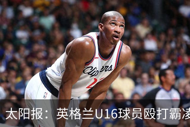 太阳报：英格兰U16球员殴打霸凌队友，围观小将起哄拍视频