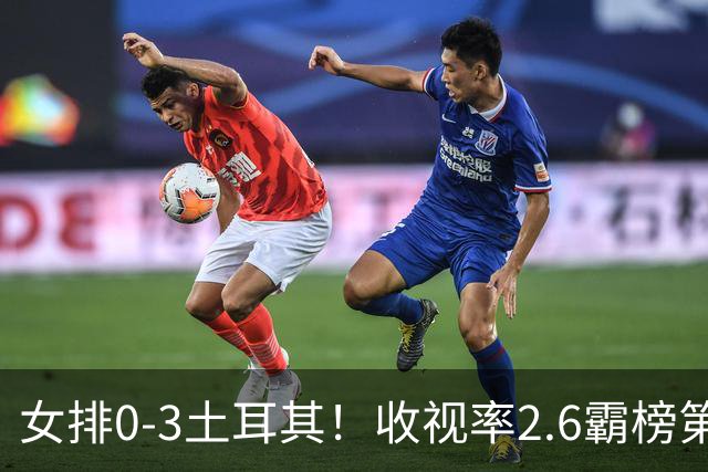 女排0-3土耳其！收视率2.6霸榜第1，积分扣7.3分，明天下午争第3