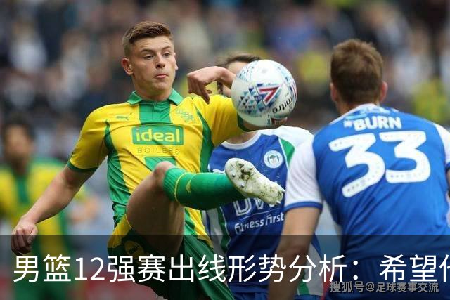 男篮12强赛出线形势分析：希望他们未来能打出好的表现