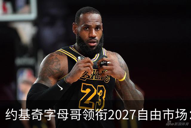 约基奇字母哥领衔2027自由市场：或成NBA首批年薪破7500万球员