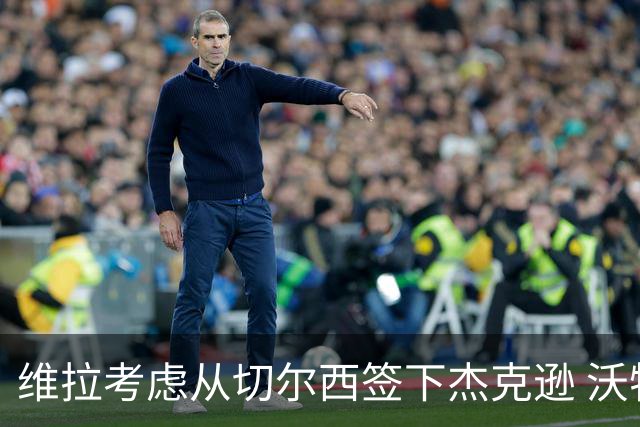维拉考虑从切尔西签下杰克逊 沃特金斯或前往土超踢球