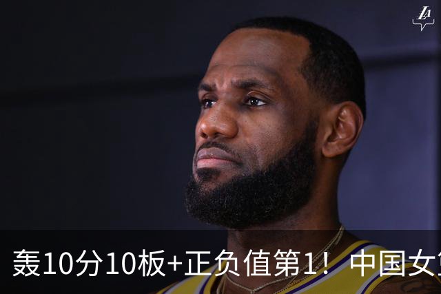 轰10分10板+正负值第1！中国女篮2米01王牌闪耀WNBA：状元绝配