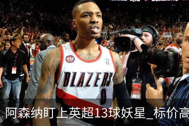 阿森纳盯上英超13球妖星 标价高达1.3亿英镑 想买？今夏基本没戏
