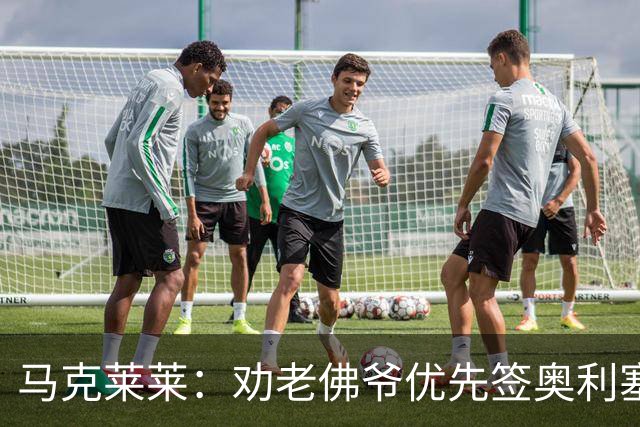 马克莱莱：劝老佛爷优先签奥利塞，希望姆巴佩赢金球奖